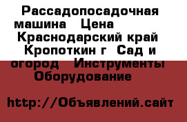 Рассадопосадочная машина › Цена ­ 41 100 - Краснодарский край, Кропоткин г. Сад и огород » Инструменты. Оборудование   